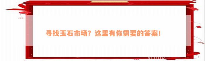 寻找玉石市场？这里有你需要的答案！