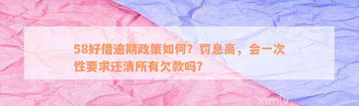 58好借逾期政策如何？罚息高，会一次性要求还清所有欠款吗？