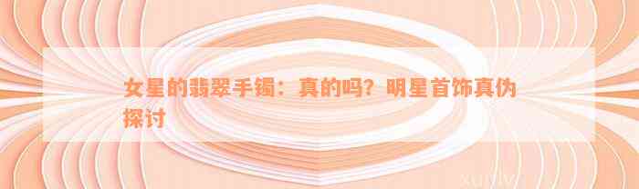 女星的翡翠手镯：真的吗？明星首饰真伪探讨