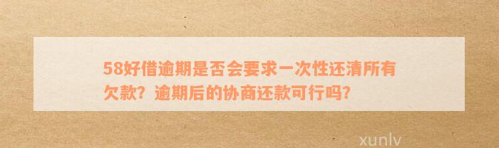 58好借逾期是否会要求一次性还清所有欠款？逾期后的协商还款可行吗？