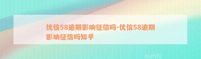 优信58逾期影响征信吗-优信58逾期影响征信吗知乎