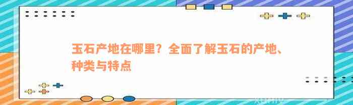 玉石产地在哪里？全面了解玉石的产地、种类与特点