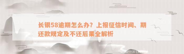 长银58逾期怎么办？上报征信时间、期还款规定及不还后果全解析