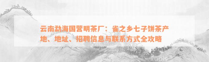 云南勐海国营明茶厂：雀之乡七子饼茶产地、地址、招聘信息与联系方式全攻略