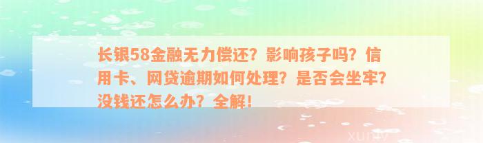 长银58金融无力偿还？影响孩子吗？信用卡、网贷逾期如何处理？是否会坐牢？没钱还怎么办？全解！