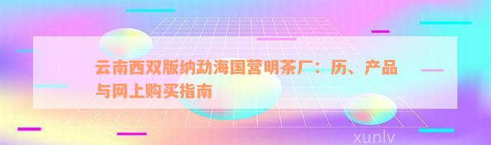 云南西双版纳勐海国营明茶厂：历、产品与网上购买指南