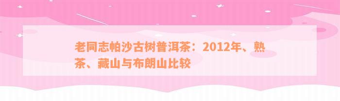 老同志帕沙古树普洱茶：2012年、熟茶、藏山与布朗山比较