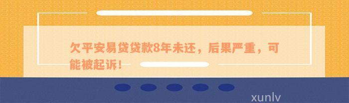 欠平安易贷贷款8年未还，后果严重，可能被起诉！