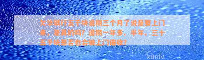 欠华银行五千块逾期三个月了说是要上门来，是真的吗？逾期一年多、半年、三十五千块是否也会被上门催收？