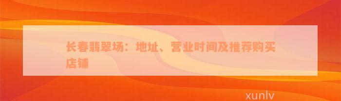 长春翡翠场：地址、营业时间及推荐购买店铺