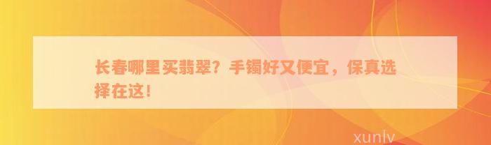 长春哪里买翡翠？手镯好又便宜，保真选择在这！