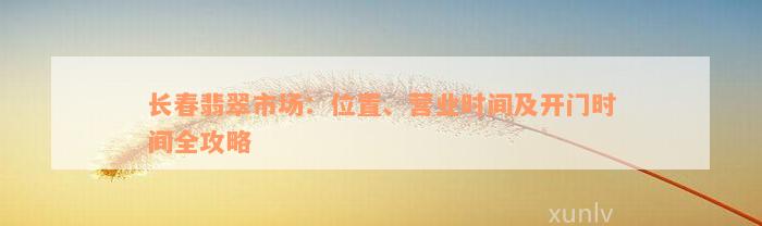 长春翡翠市场：位置、营业时间及开门时间全攻略