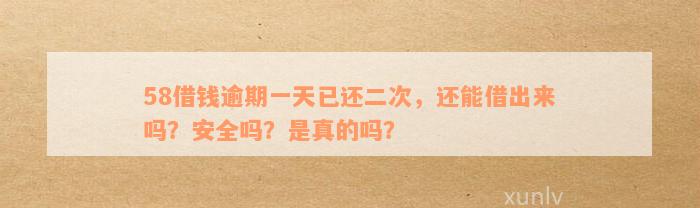 58借钱逾期一天已还二次，还能借出来吗？安全吗？是真的吗？