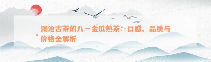 澜沧古茶的八一金瓜熟茶：口感、品质与价格全解析