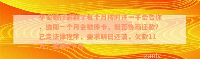 平安银行逾期了每个月按时还一千会告你，逾期一个月会被停卡，能否协商还款？已走法律程序，要求明日还清，欠款11万，逾期8个月