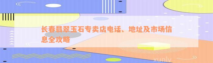 长春翡翠玉石专卖店电话、地址及市场信息全攻略