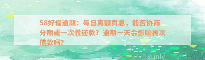 58好借逾期：每日高额罚息，能否协商分期或一次性还款？逾期一天会影响再次借款吗？