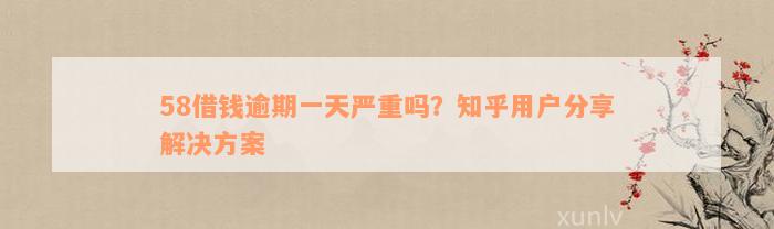 58借钱逾期一天严重吗？知乎用户分享解决方案