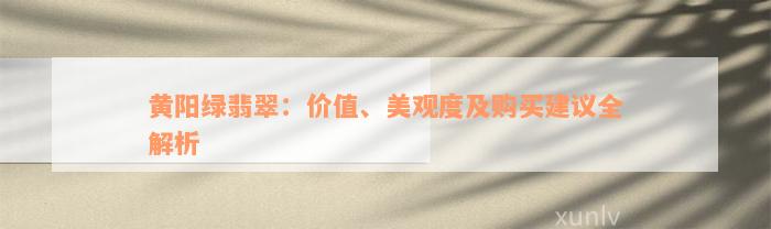 黄阳绿翡翠：价值、美观度及购买建议全解析