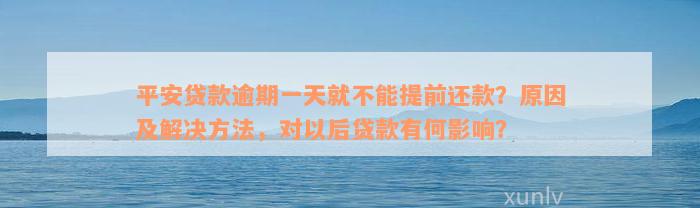 平安贷款逾期一天就不能提前还款？原因及解决方法，对以后贷款有何影响？