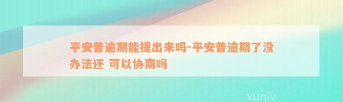 平安普逾期能提出来吗-平安普逾期了没办法还 可以协商吗