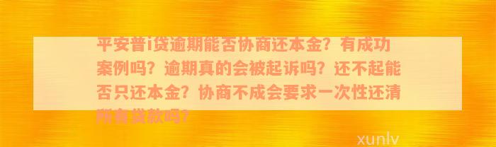 平安普i贷逾期能否协商还本金？有成功案例吗？逾期真的会被起诉吗？还不起能否只还本金？协商不成会要求一次性还清所有贷款吗？