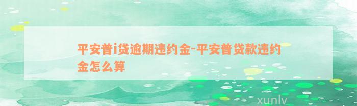 平安普i贷逾期违约金-平安普贷款违约金怎么算