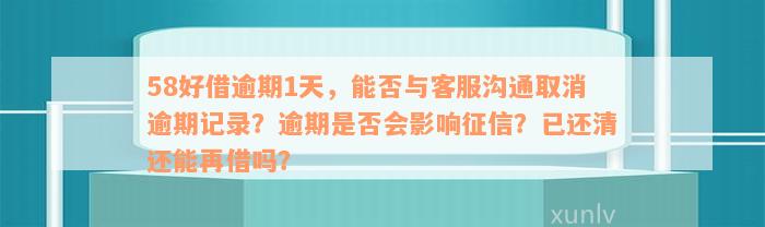 58好借逾期1天，能否与客服沟通取消逾期记录？逾期是否会影响征信？已还清还能再借吗？