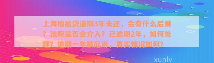 上海拍拍贷逾期3年未还，会有什么后果？法院是否会介入？已逾期2年，如何处理？逾期一年被起诉，真实情况如何？