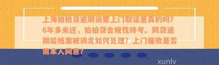 上海拍拍贷逾期说要上门取证是真的吗？6年多未还，拍拍贷合规性待考。网贷逾期后档案被调走如何处理？上门催收是否需本人同意？