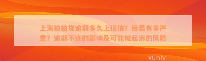 上海拍拍贷逾期多久上征信？后果有多严重？逾期不还的影响及可能被起诉的风险