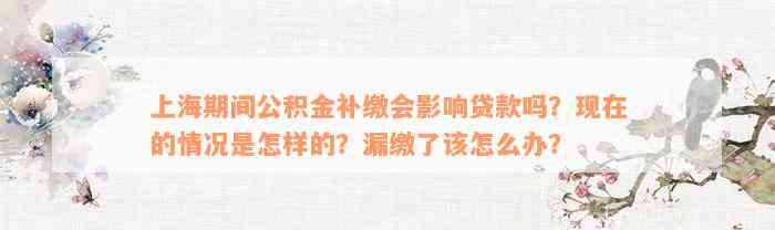 上海期间公积金补缴会影响贷款吗？现在的情况是怎样的？漏缴了该怎么办？