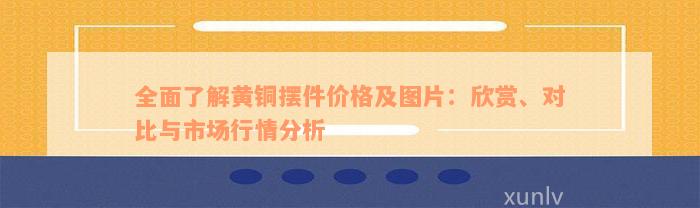 全面了解黄铜摆件价格及图片：欣赏、对比与市场行情分析