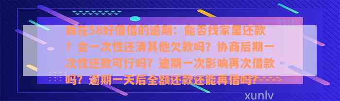 我在58好借借的逾期：能否找家里还款？会一次性还清其他欠款吗？协商后期一次性还款可行吗？逾期一次影响再次借款吗？逾期一天后全额还款还能再借吗？