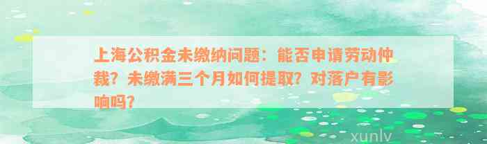 上海公积金未缴纳问题：能否申请劳动仲裁？未缴满三个月如何提取？对落户有影响吗？