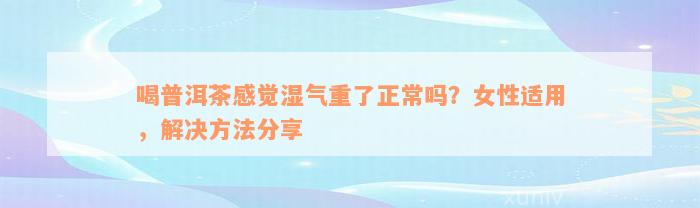 喝普洱茶感觉湿气重了正常吗？女性适用，解决方法分享