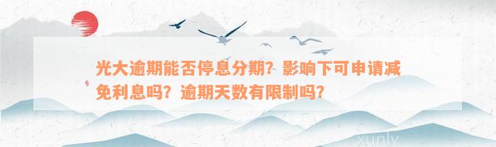 光大逾期能否停息分期？影响下可申请减免利息吗？逾期天数有限制吗？