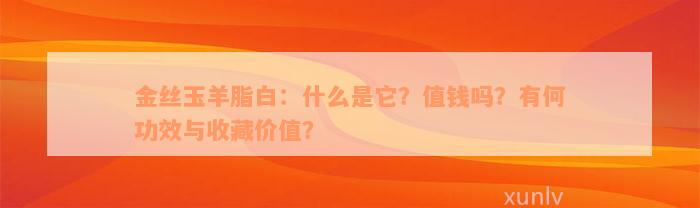 金丝玉羊脂白：什么是它？值钱吗？有何功效与收藏价值？