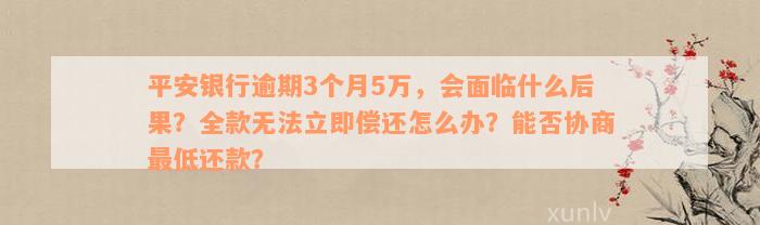 平安银行逾期3个月5万，会面临什么后果？全款无法立即偿还怎么办？能否协商最低还款？