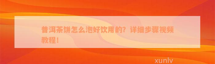 普洱茶饼怎么泡好饮用的？详细步骤视频教程！