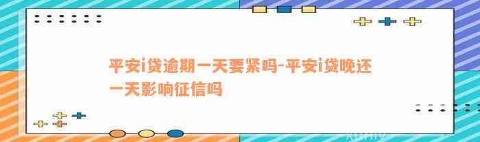 平安i贷逾期一天要紧吗-平安i贷晚还一天影响征信吗