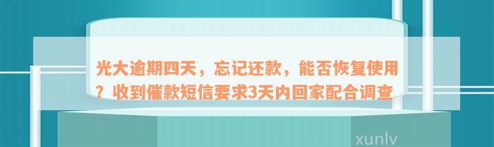 光大逾期四天，忘记还款，能否恢复使用？收到催款短信要求3天内回家配合调查