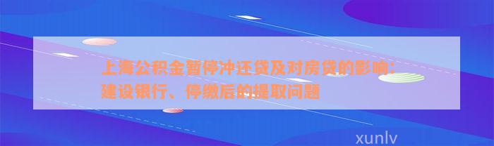 上海公积金暂停冲还贷及对房贷的影响：建设银行、停缴后的提取问题