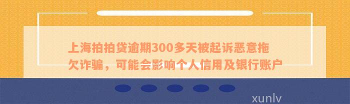 上海拍拍贷逾期300多天被起诉恶意拖欠诈骗，可能会影响个人信用及银行账户