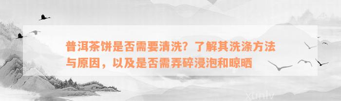 普洱茶饼是否需要清洗？了解其洗涤方法与原因，以及是否需弄碎浸泡和晾晒