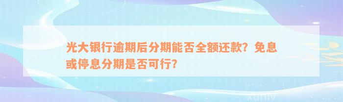 光大银行逾期后分期能否全额还款？免息或停息分期是否可行？