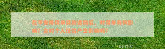 在平安用保单贷款逾期后，对保单有何影响？会对个人征信产生影响吗？