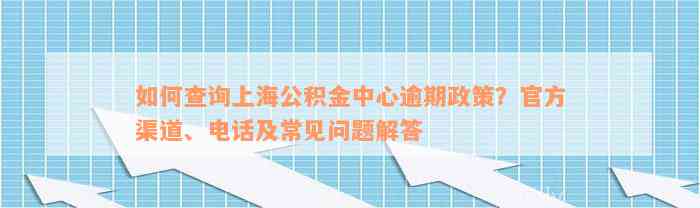 如何查询上海公积金中心逾期政策？官方渠道、电话及常见问题解答