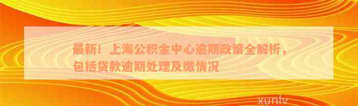 最新！上海公积金中心逾期政策全解析，包括贷款逾期处理及缴情况