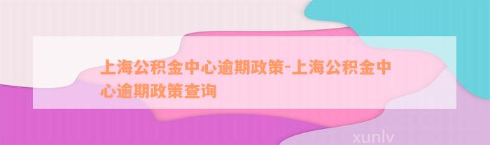 上海公积金中心逾期政策-上海公积金中心逾期政策查询